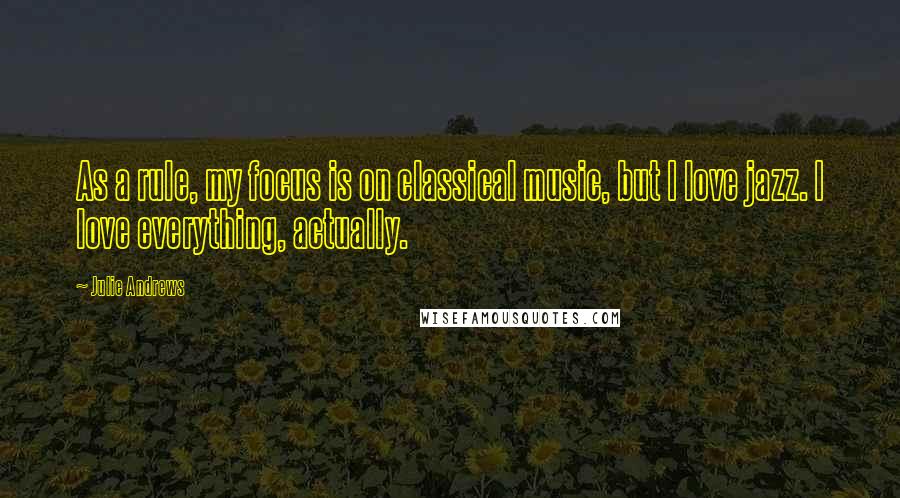 Julie Andrews Quotes: As a rule, my focus is on classical music, but I love jazz. I love everything, actually.