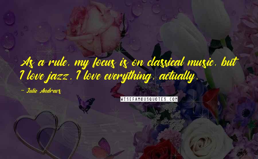 Julie Andrews Quotes: As a rule, my focus is on classical music, but I love jazz. I love everything, actually.