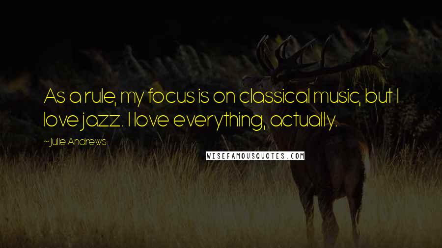 Julie Andrews Quotes: As a rule, my focus is on classical music, but I love jazz. I love everything, actually.