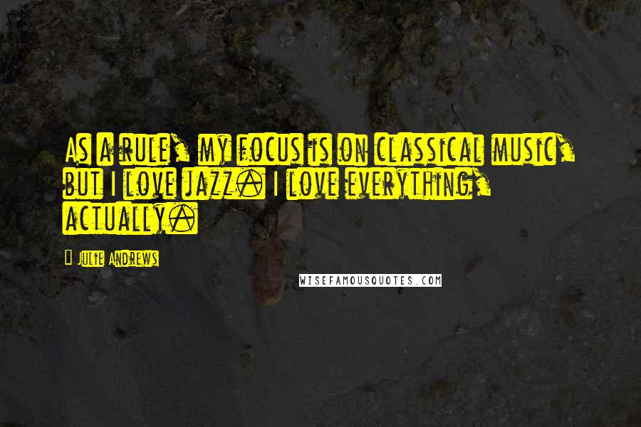 Julie Andrews Quotes: As a rule, my focus is on classical music, but I love jazz. I love everything, actually.