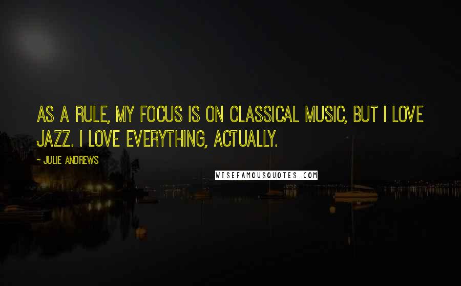 Julie Andrews Quotes: As a rule, my focus is on classical music, but I love jazz. I love everything, actually.