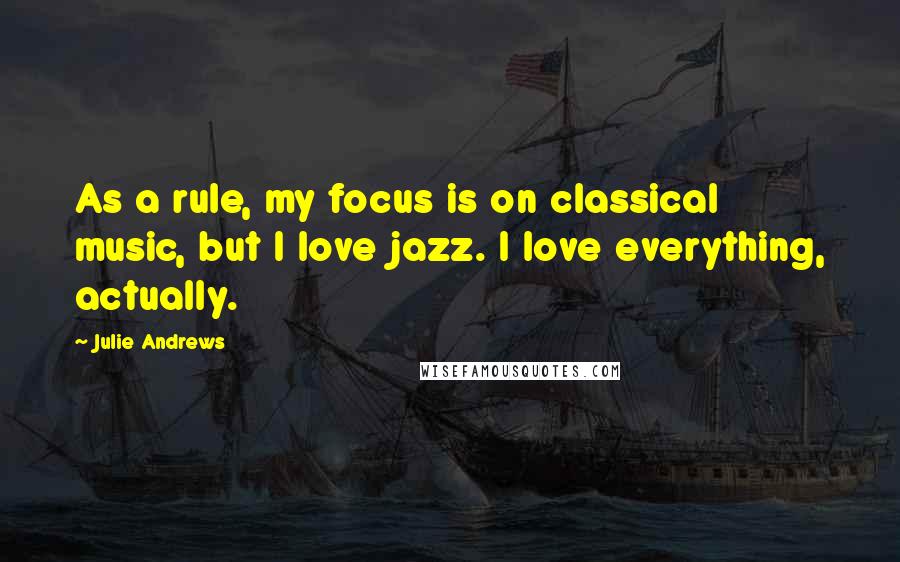 Julie Andrews Quotes: As a rule, my focus is on classical music, but I love jazz. I love everything, actually.