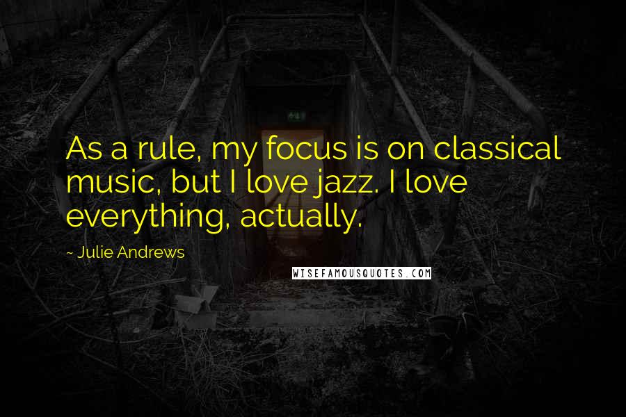 Julie Andrews Quotes: As a rule, my focus is on classical music, but I love jazz. I love everything, actually.