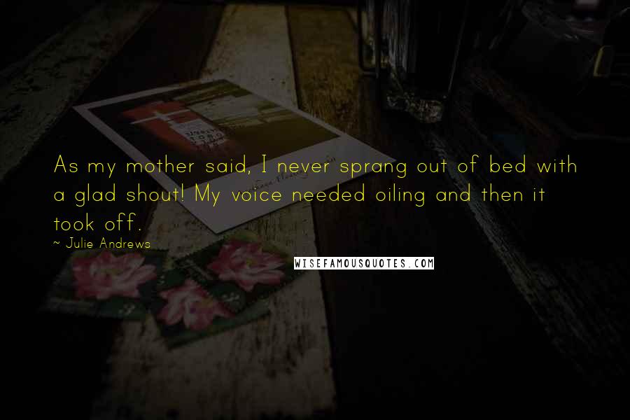 Julie Andrews Quotes: As my mother said, I never sprang out of bed with a glad shout! My voice needed oiling and then it took off.