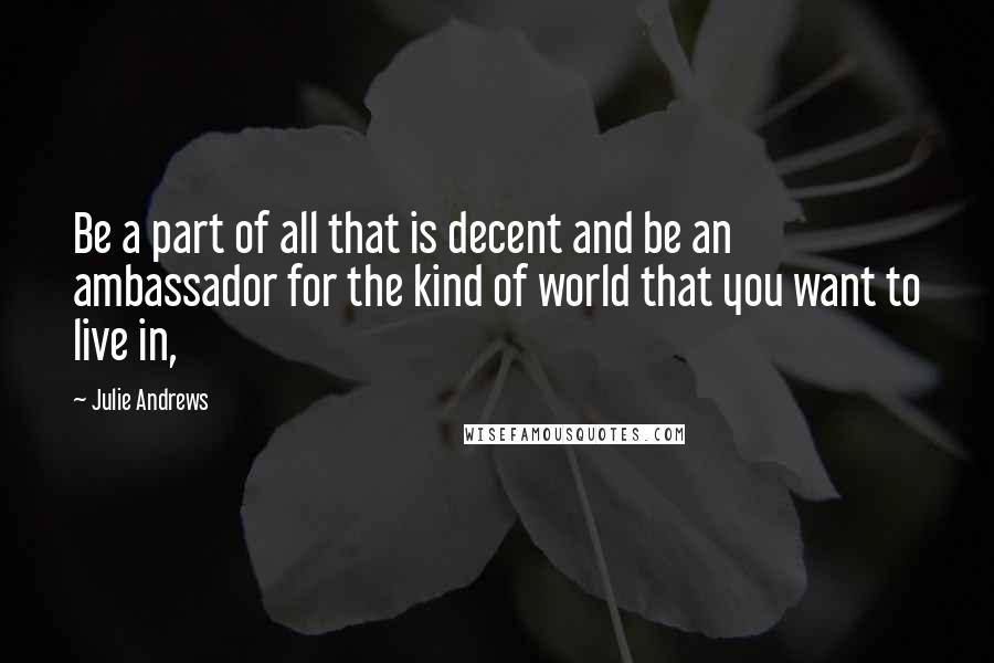 Julie Andrews Quotes: Be a part of all that is decent and be an ambassador for the kind of world that you want to live in,