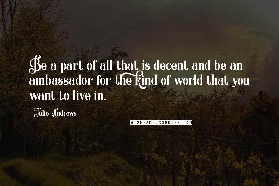 Julie Andrews Quotes: Be a part of all that is decent and be an ambassador for the kind of world that you want to live in,