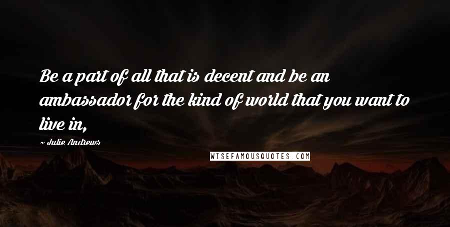 Julie Andrews Quotes: Be a part of all that is decent and be an ambassador for the kind of world that you want to live in,