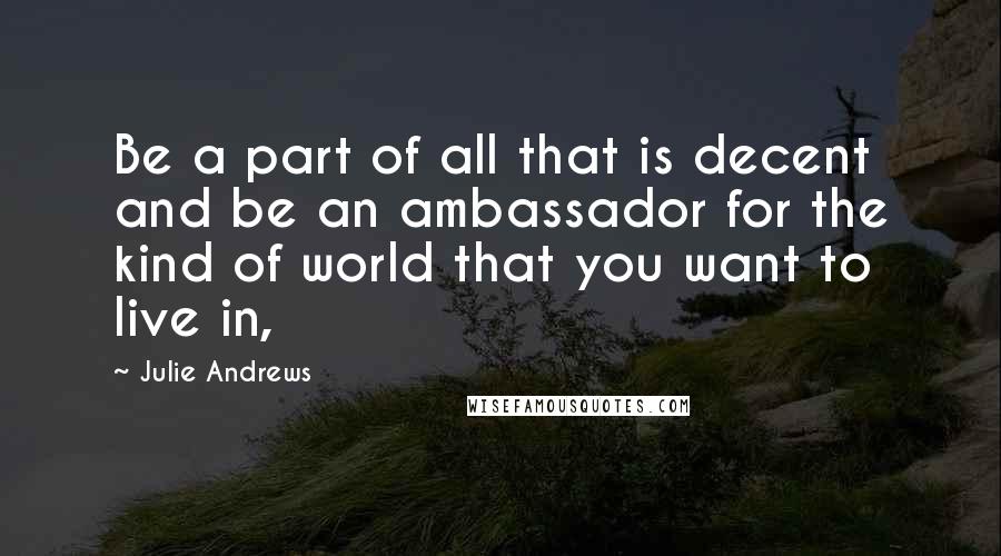 Julie Andrews Quotes: Be a part of all that is decent and be an ambassador for the kind of world that you want to live in,