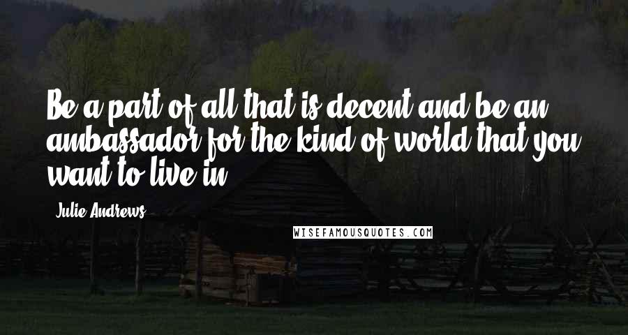 Julie Andrews Quotes: Be a part of all that is decent and be an ambassador for the kind of world that you want to live in,