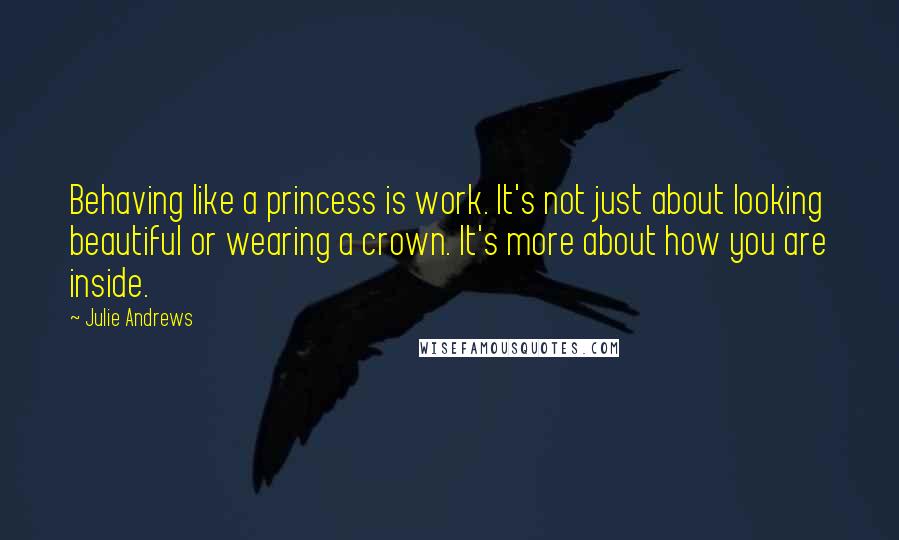 Julie Andrews Quotes: Behaving like a princess is work. It's not just about looking beautiful or wearing a crown. It's more about how you are inside.