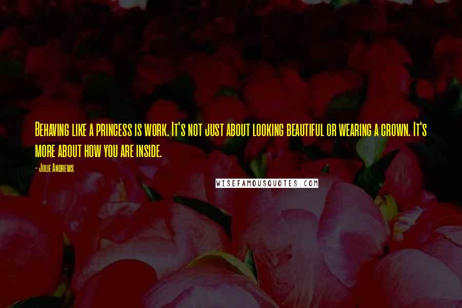 Julie Andrews Quotes: Behaving like a princess is work. It's not just about looking beautiful or wearing a crown. It's more about how you are inside.