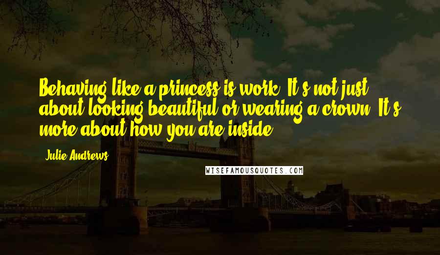 Julie Andrews Quotes: Behaving like a princess is work. It's not just about looking beautiful or wearing a crown. It's more about how you are inside.