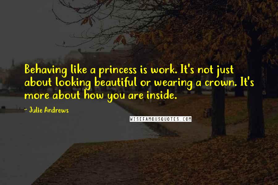 Julie Andrews Quotes: Behaving like a princess is work. It's not just about looking beautiful or wearing a crown. It's more about how you are inside.