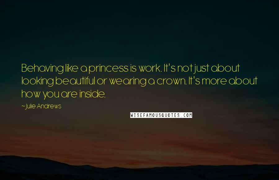 Julie Andrews Quotes: Behaving like a princess is work. It's not just about looking beautiful or wearing a crown. It's more about how you are inside.