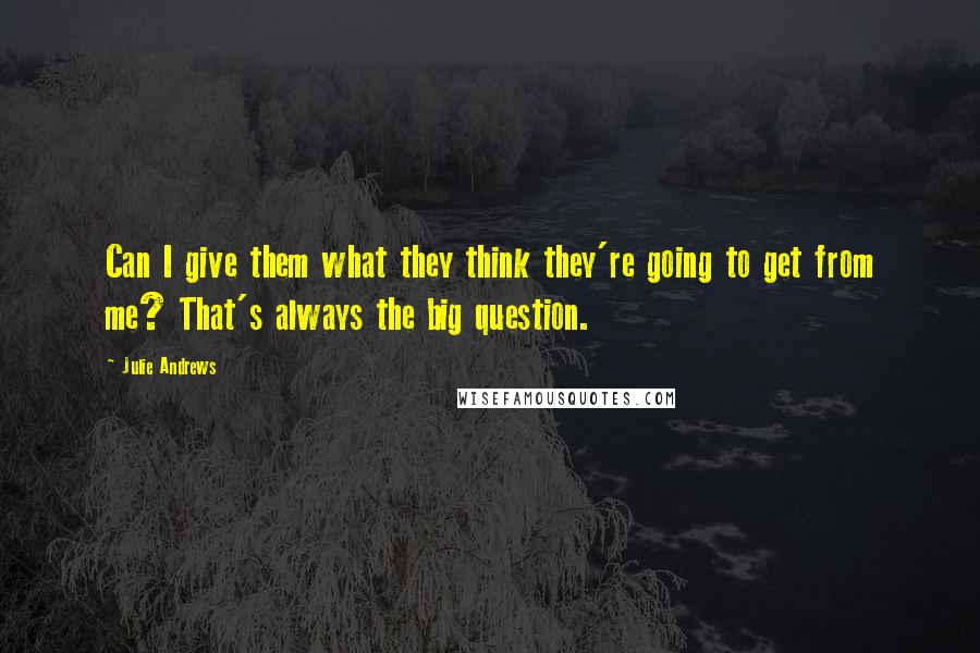 Julie Andrews Quotes: Can I give them what they think they're going to get from me? That's always the big question.