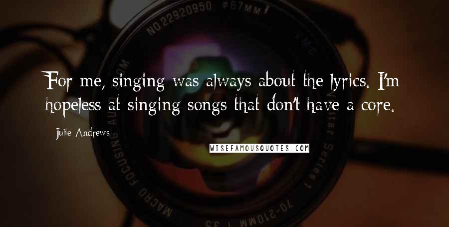 Julie Andrews Quotes: For me, singing was always about the lyrics. I'm hopeless at singing songs that don't have a core.