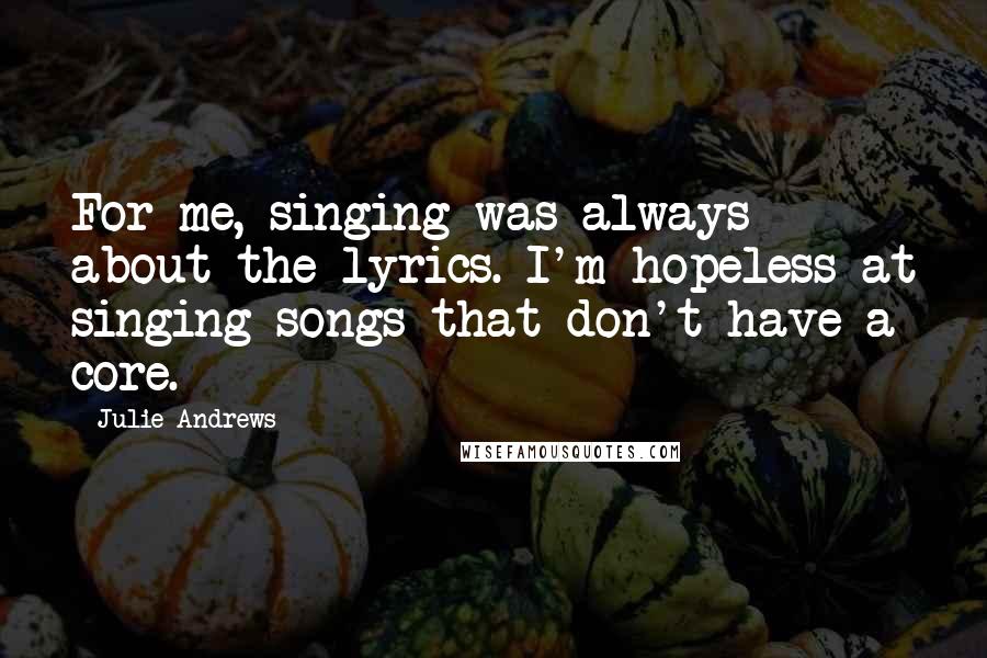 Julie Andrews Quotes: For me, singing was always about the lyrics. I'm hopeless at singing songs that don't have a core.