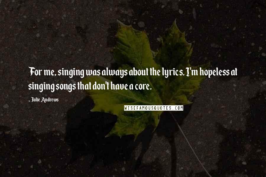 Julie Andrews Quotes: For me, singing was always about the lyrics. I'm hopeless at singing songs that don't have a core.