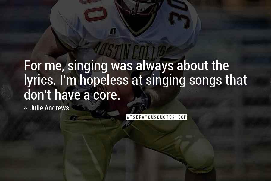 Julie Andrews Quotes: For me, singing was always about the lyrics. I'm hopeless at singing songs that don't have a core.