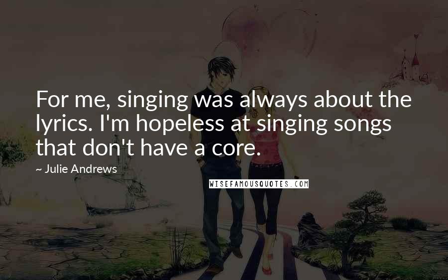 Julie Andrews Quotes: For me, singing was always about the lyrics. I'm hopeless at singing songs that don't have a core.