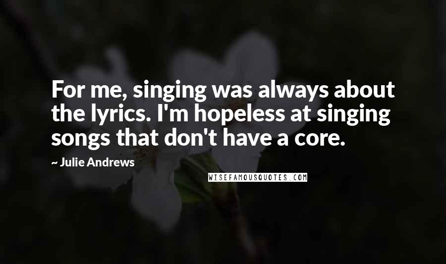 Julie Andrews Quotes: For me, singing was always about the lyrics. I'm hopeless at singing songs that don't have a core.