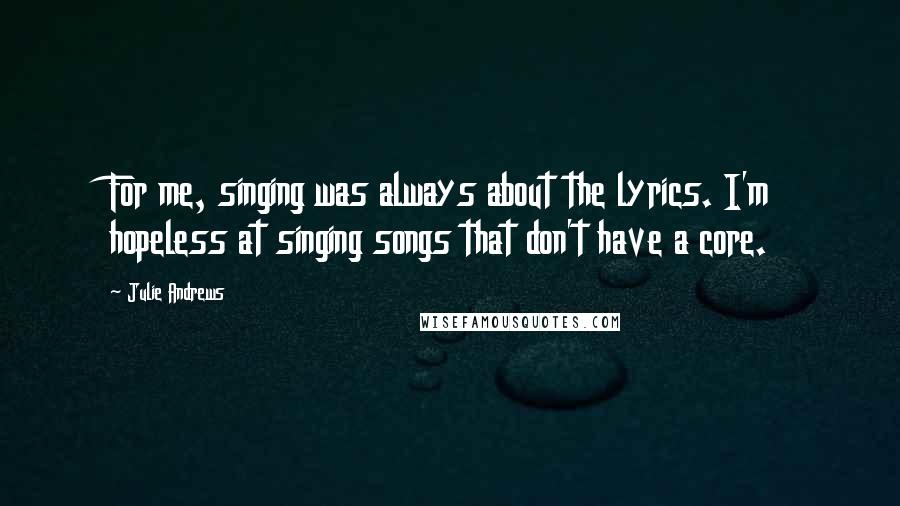 Julie Andrews Quotes: For me, singing was always about the lyrics. I'm hopeless at singing songs that don't have a core.