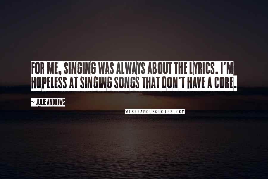 Julie Andrews Quotes: For me, singing was always about the lyrics. I'm hopeless at singing songs that don't have a core.