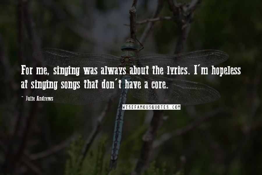 Julie Andrews Quotes: For me, singing was always about the lyrics. I'm hopeless at singing songs that don't have a core.