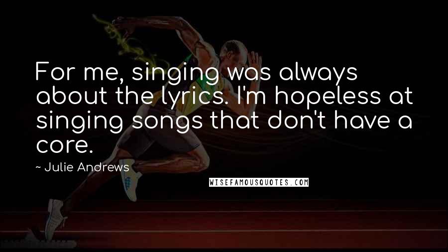 Julie Andrews Quotes: For me, singing was always about the lyrics. I'm hopeless at singing songs that don't have a core.