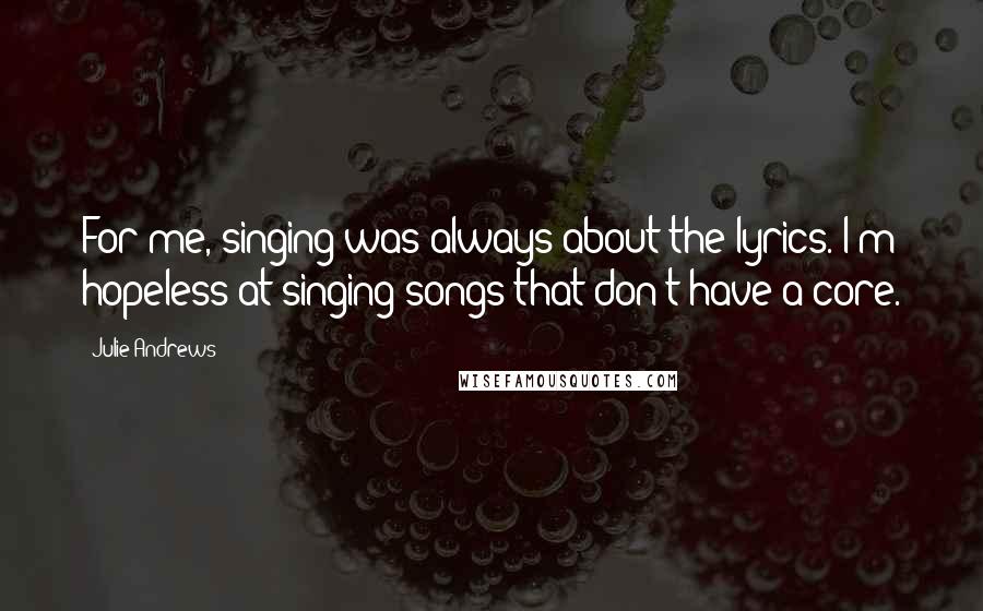 Julie Andrews Quotes: For me, singing was always about the lyrics. I'm hopeless at singing songs that don't have a core.