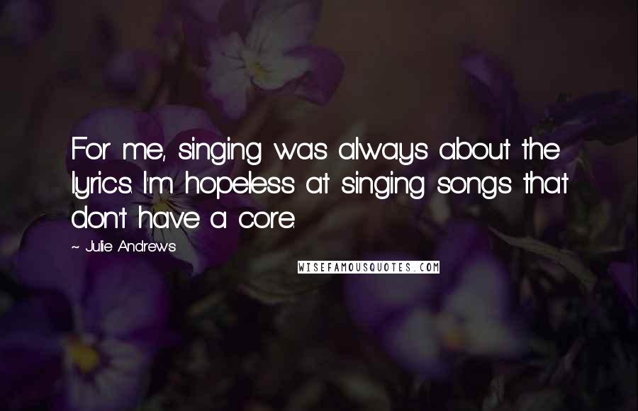 Julie Andrews Quotes: For me, singing was always about the lyrics. I'm hopeless at singing songs that don't have a core.