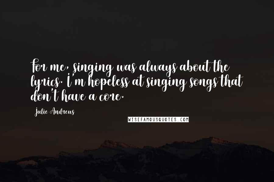 Julie Andrews Quotes: For me, singing was always about the lyrics. I'm hopeless at singing songs that don't have a core.