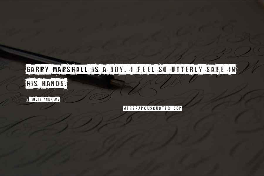 Julie Andrews Quotes: Garry Marshall is a joy. I feel so utterly safe in his hands.