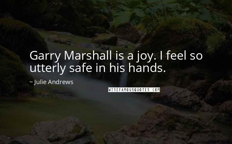 Julie Andrews Quotes: Garry Marshall is a joy. I feel so utterly safe in his hands.