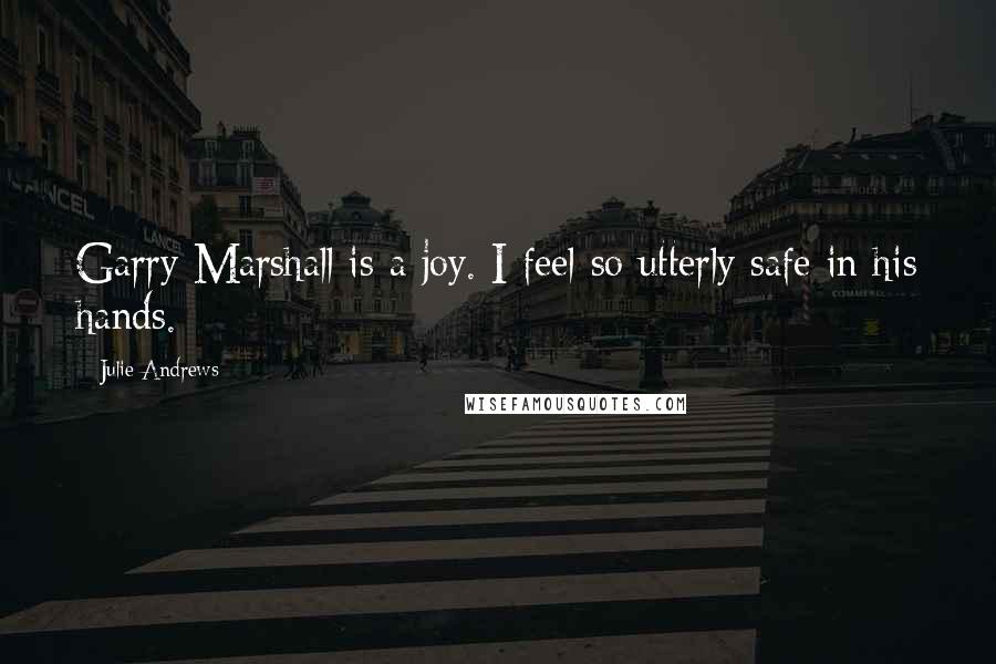 Julie Andrews Quotes: Garry Marshall is a joy. I feel so utterly safe in his hands.