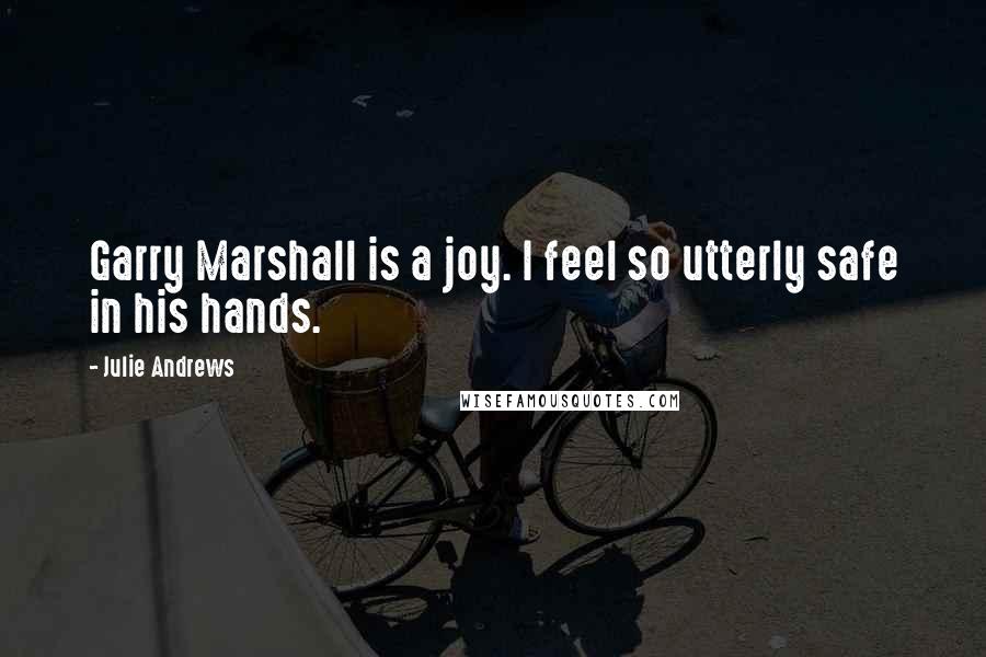 Julie Andrews Quotes: Garry Marshall is a joy. I feel so utterly safe in his hands.