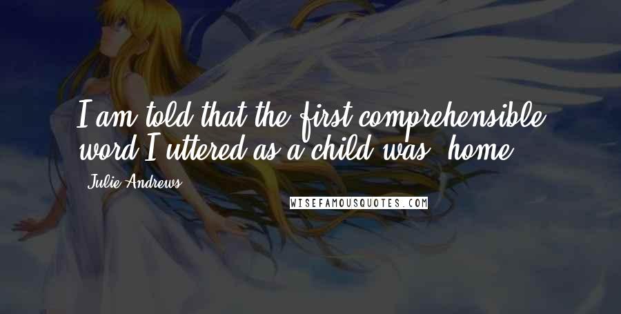 Julie Andrews Quotes: I am told that the first comprehensible word I uttered as a child was 'home.'