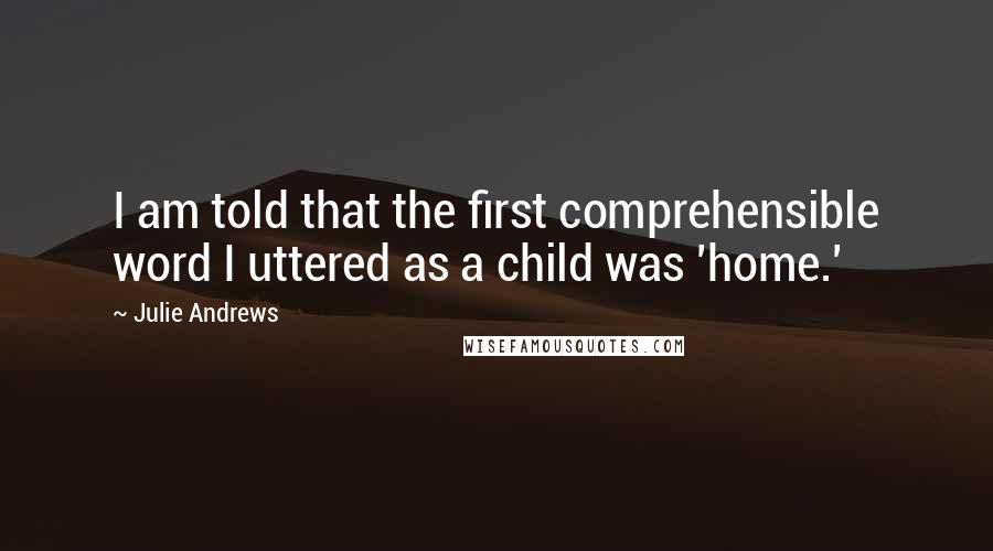 Julie Andrews Quotes: I am told that the first comprehensible word I uttered as a child was 'home.'