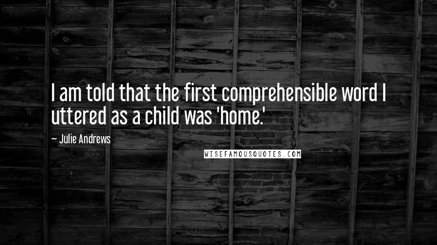 Julie Andrews Quotes: I am told that the first comprehensible word I uttered as a child was 'home.'