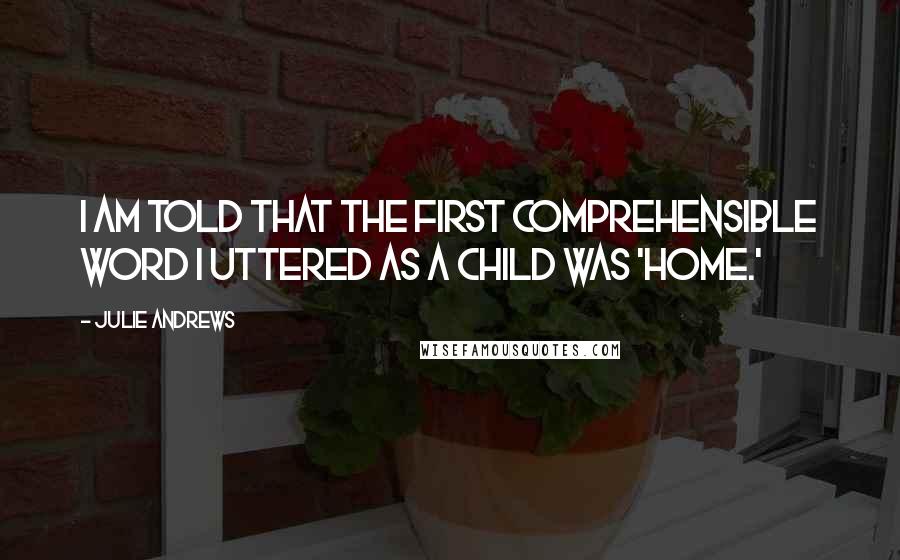 Julie Andrews Quotes: I am told that the first comprehensible word I uttered as a child was 'home.'