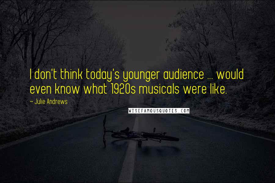 Julie Andrews Quotes: I don't think today's younger audience ... would even know what 1920s musicals were like.