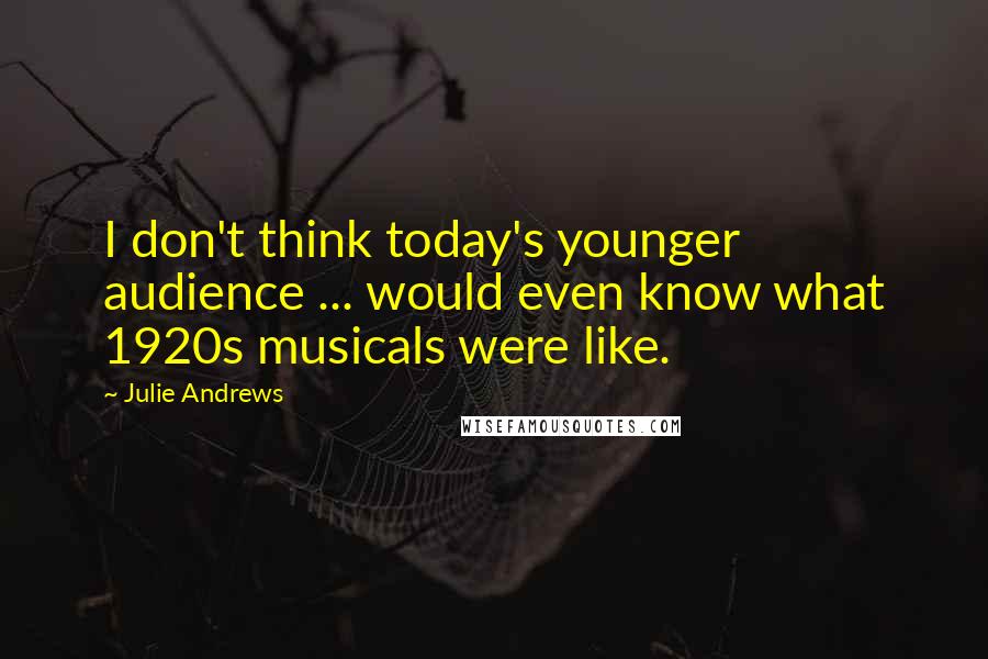 Julie Andrews Quotes: I don't think today's younger audience ... would even know what 1920s musicals were like.