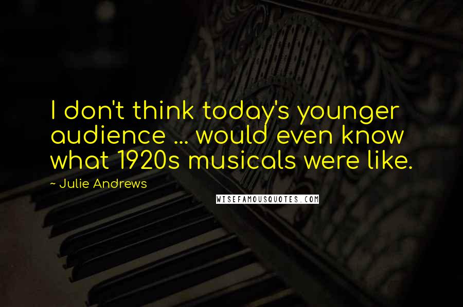 Julie Andrews Quotes: I don't think today's younger audience ... would even know what 1920s musicals were like.