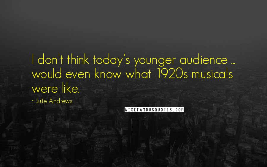Julie Andrews Quotes: I don't think today's younger audience ... would even know what 1920s musicals were like.