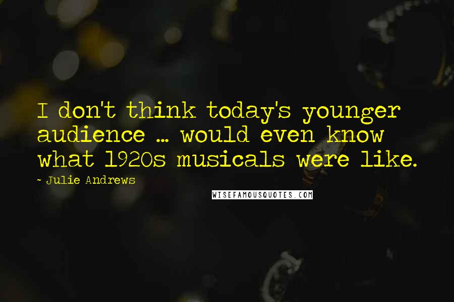 Julie Andrews Quotes: I don't think today's younger audience ... would even know what 1920s musicals were like.