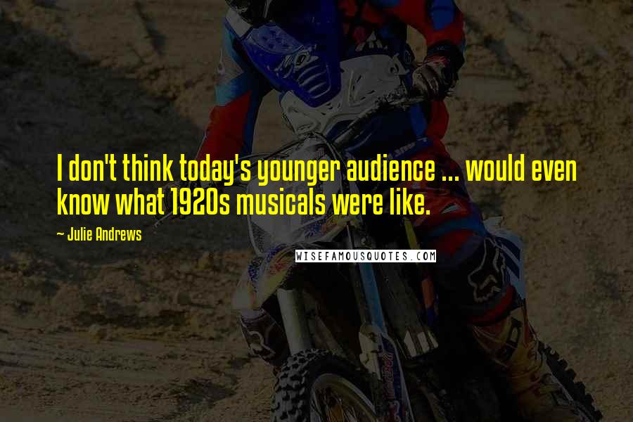 Julie Andrews Quotes: I don't think today's younger audience ... would even know what 1920s musicals were like.