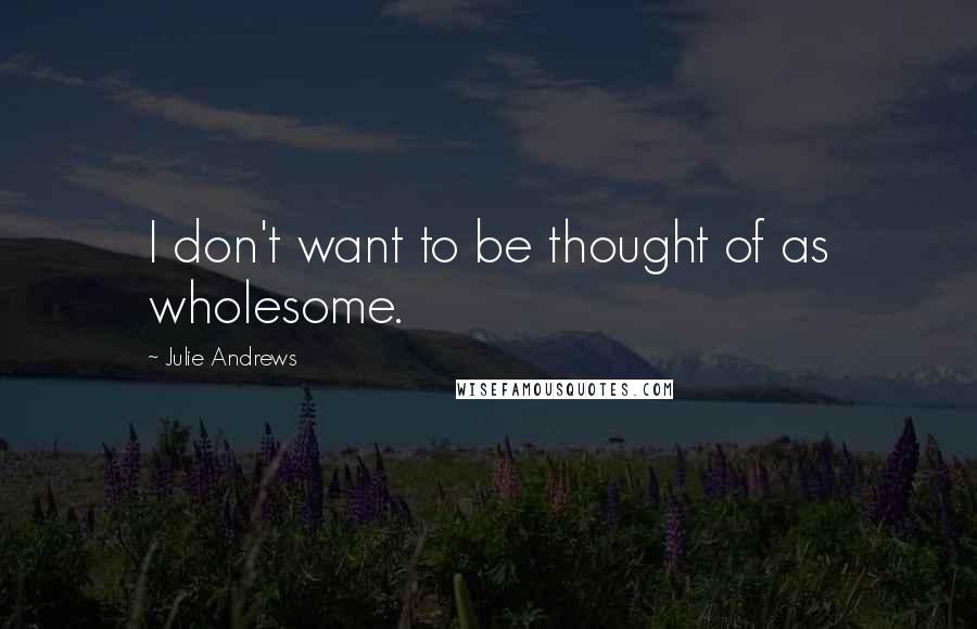 Julie Andrews Quotes: I don't want to be thought of as wholesome.