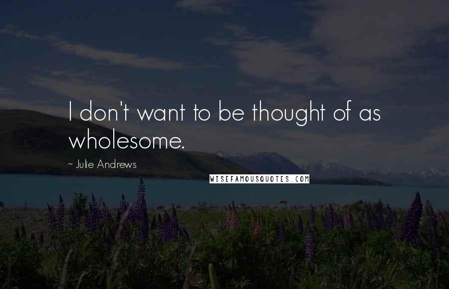 Julie Andrews Quotes: I don't want to be thought of as wholesome.