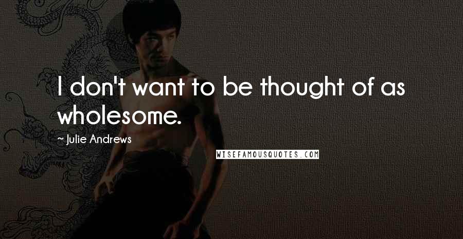 Julie Andrews Quotes: I don't want to be thought of as wholesome.