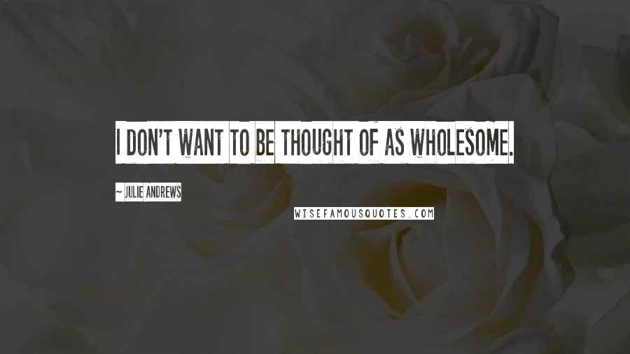 Julie Andrews Quotes: I don't want to be thought of as wholesome.
